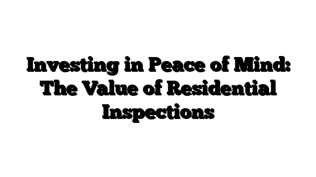 Investing in Peace of Mind: The Value of Residential Inspections