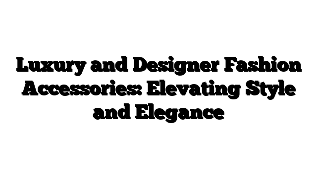 Luxury and Designer Fashion Accessories: Elevating Style and Elegance