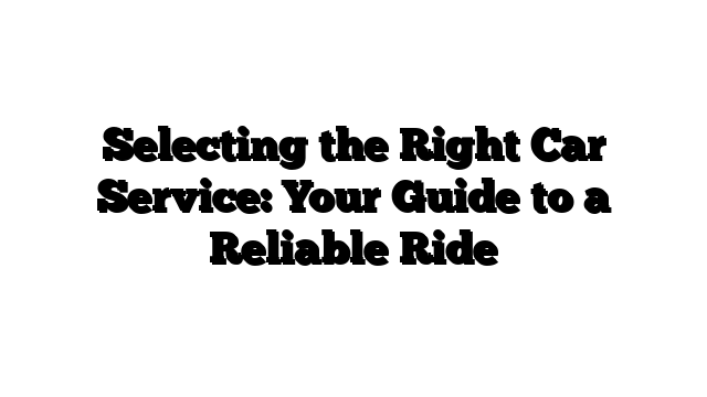 Selecting the Right Car Service: Your Guide to a Reliable Ride