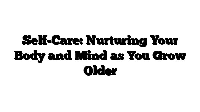 Self-Care: Nurturing Your Body and Mind as You Grow Older