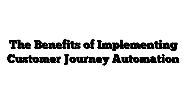 The Benefits of Implementing Customer Journey Automation