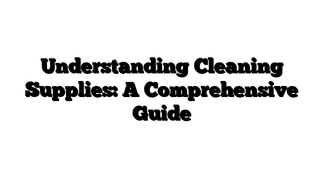 Understanding Cleaning Supplies: A Comprehensive Guide