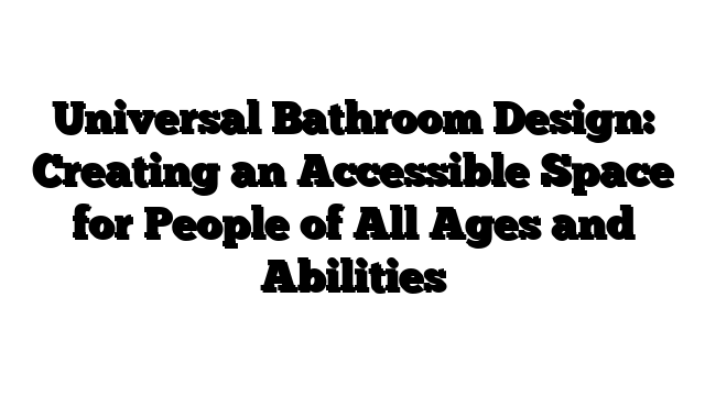 Universal Bathroom Design: Creating an Accessible Space for People of All Ages and Abilities