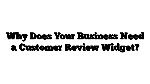 Why Does Your Business Need a Customer Review Widget?
