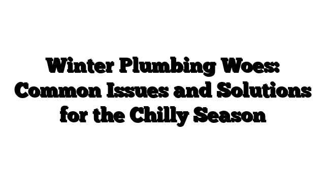 Winter Plumbing Woes: Common Issues and Solutions for the Chilly Season
