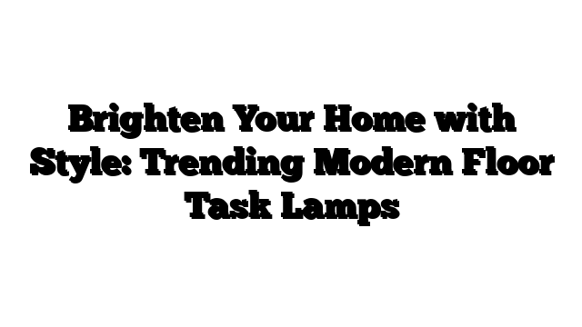 Brighten Your Home with Style: Trending Modern Floor Task Lamps