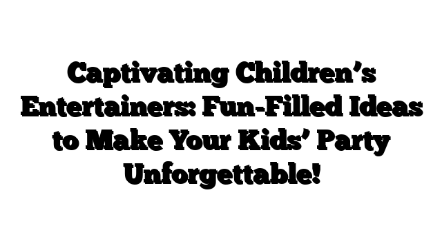 Captivating Children’s Entertainers: Fun-Filled Ideas to Make Your Kids’ Party Unforgettable!