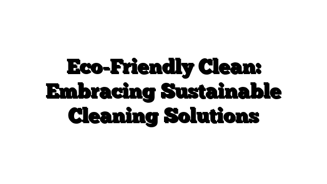 Eco-Friendly Clean: Embracing Sustainable Cleaning Solutions