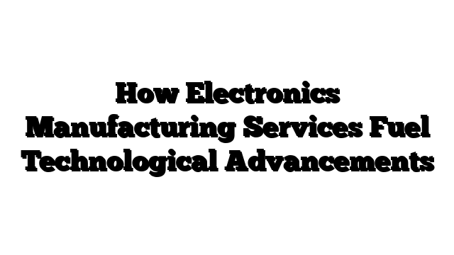 How Electronics Manufacturing Services Fuel Technological Advancements