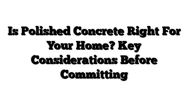 Is Polished Concrete Right For Your Home? Key Considerations Before Committing
