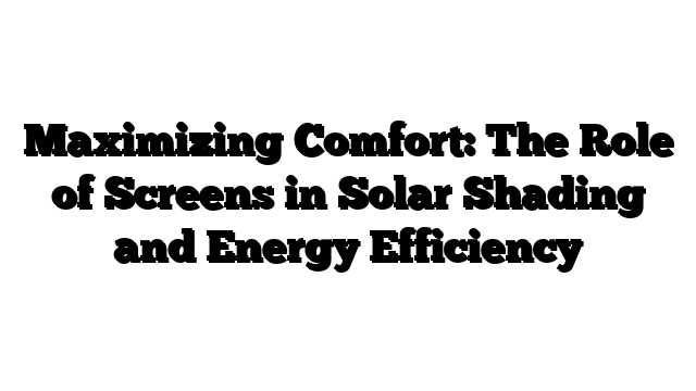 Maximizing Comfort: The Role of Screens in Solar Shading and Energy Efficiency