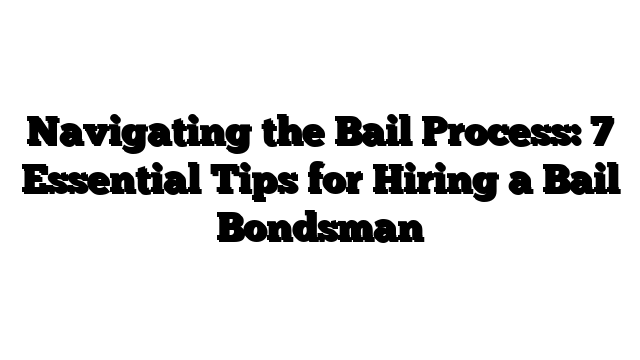 Navigating the Bail Process: 7 Essential Tips for Hiring a Bail Bondsman