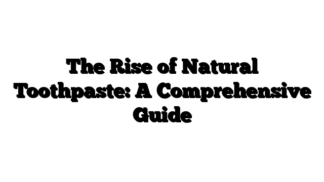 The Rise of Natural Toothpaste: A Comprehensive Guide