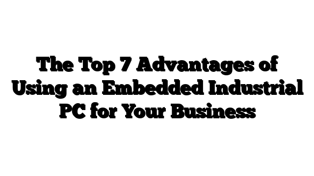The Top 7 Advantages of Using an Embedded Industrial PC for Your Business