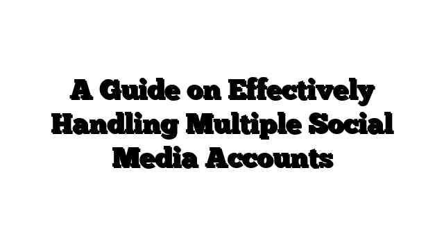 A Guide on Effectively Handling Multiple Social Media Accounts
