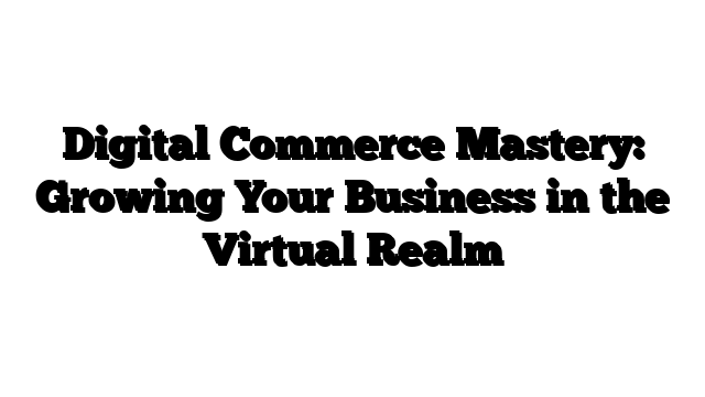 Digital Commerce Mastery: Growing Your Business in the Virtual Realm