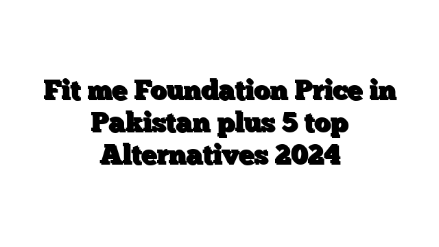 Fit me Foundation Price in Pakistan plus 5 top Alternatives 2024