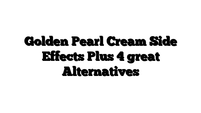 Golden Pearl Cream Side Effects Plus 4 great Alternatives