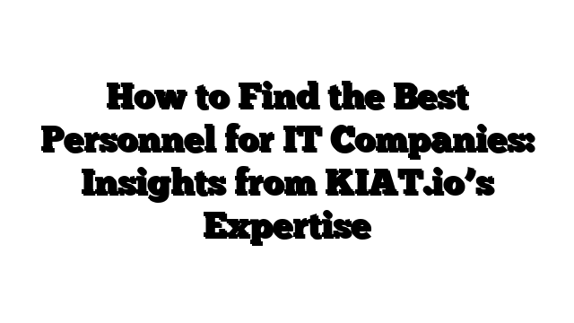 How to Find the Best Personnel for IT Companies: Insights from KIAT.io’s Expertise