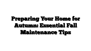 Preparing Your Home for Autumn: Essential Fall Maintenance Tips