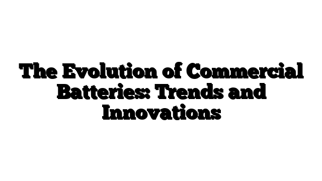 The Evolution of Commercial Batteries: Trends and Innovations