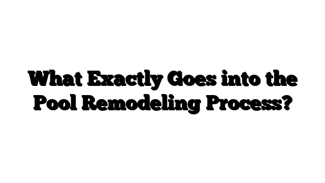 What Exactly Goes into the Pool Remodeling Process?