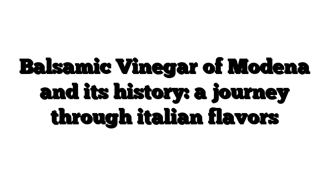 Balsamic Vinegar of Modena and its history: a journey through italian flavors