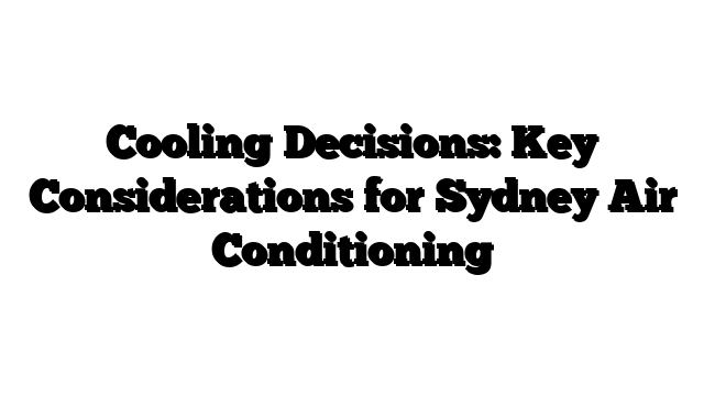 Cooling Decisions: Key Considerations for Sydney Air Conditioning