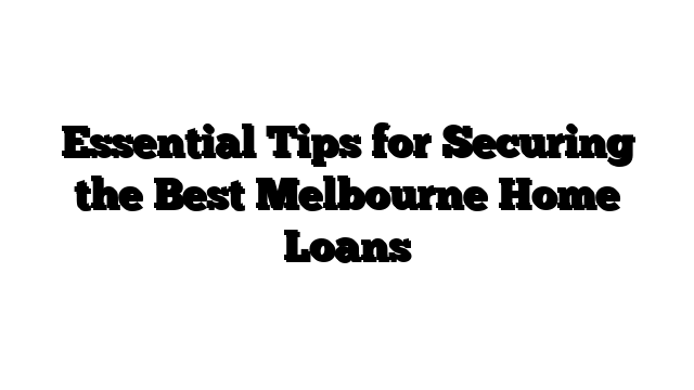 Essential Tips for Securing the Best Melbourne Home Loans