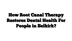 How Root Canal Therapy Restores Dental Health For People in Selkirk?