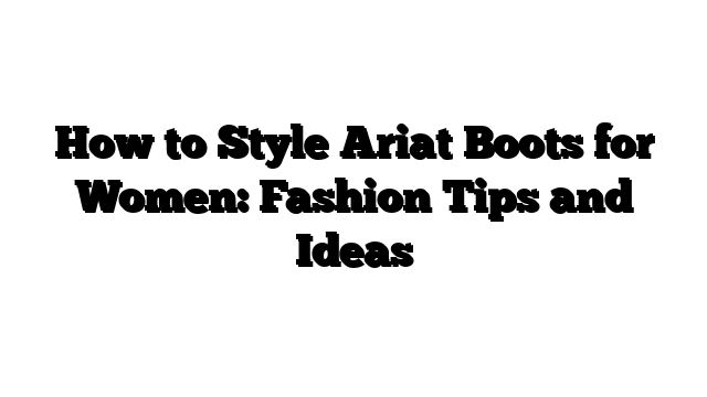 How to Style Ariat Boots for Women: Fashion Tips and Ideas