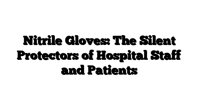 Nitrile Gloves: The Silent Protectors of Hospital Staff and Patients