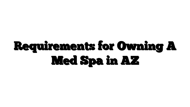 Requirements for Owning A Med Spa in AZ