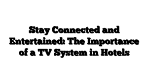 Stay Connected and Entertained: The Importance of a TV System in Hotels