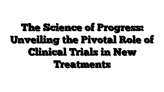 The Science of Progress: Unveiling the Pivotal Role of Clinical Trials in New Treatments