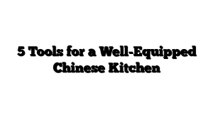 5 Tools for a Well-Equipped Chinese Kitchen