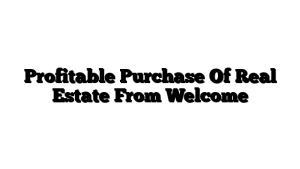Profitable Purchase Of Real Estate From Welcome