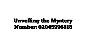 Unveiling the Mystery Number: 02045996818