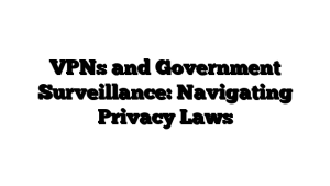 VPNs and Government Surveillance: Navigating Privacy Laws