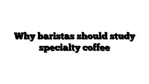 Why baristas should study specialty coffee
