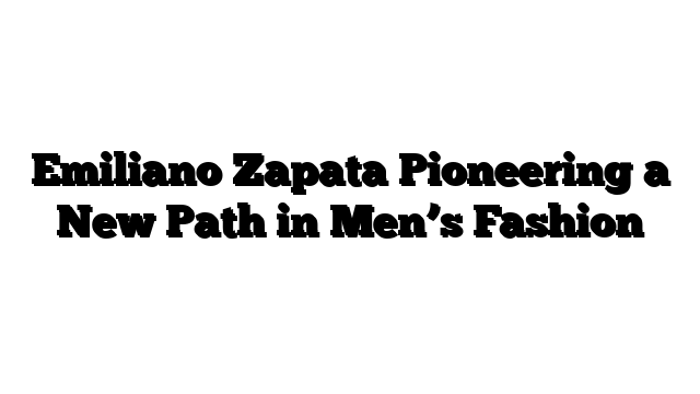 Emiliano Zapata Pioneering a New Path in Men’s Fashion