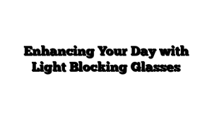 Enhancing Your Day with Light Blocking Glasses
