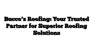 Bucco’s Roofing: Your Trusted Partner for Superior Roofing Solutions