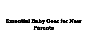Essential Baby Gear for New Parents