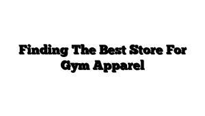 Finding The Best Store For Gym Apparel