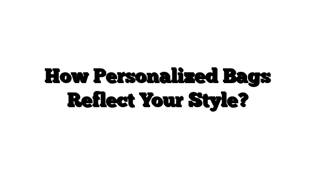 How Personalized Bags Reflect Your Style?