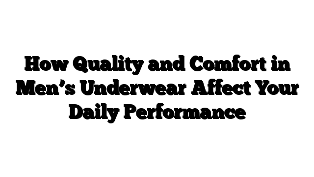 How Quality and Comfort in Men’s Underwear Affect Your Daily Performance