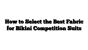 How to Select the Best Fabric for Bikini Competition Suits