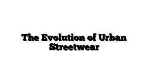 The Evolution of Urban Streetwear