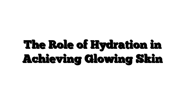 The Role of Hydration in Achieving Glowing Skin